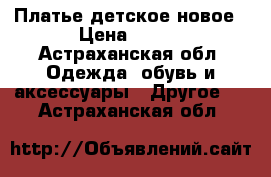 Платье детское новое › Цена ­ 350 - Астраханская обл. Одежда, обувь и аксессуары » Другое   . Астраханская обл.